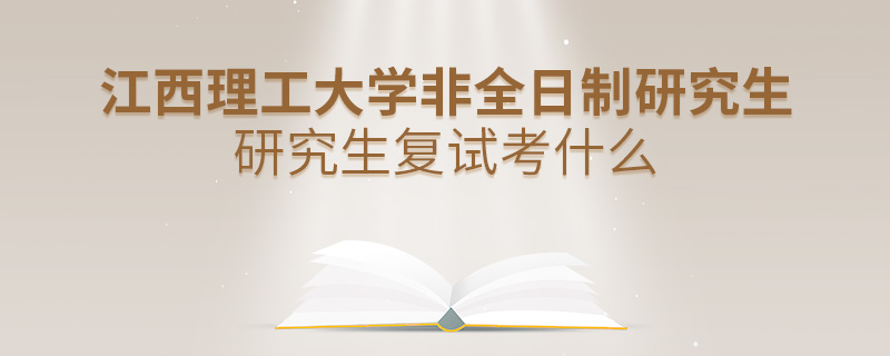 江西理工大學非全日制研究生研究生復試考什么 江西理工大學非全日制研究生研究生復試考什么