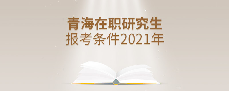 2021年報(bào)考青海在職研究生需要滿足什么條件？