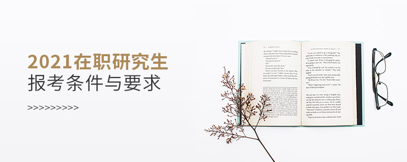 2021在職研究生報考條件與要求 2021在職研究生報考條件與要求