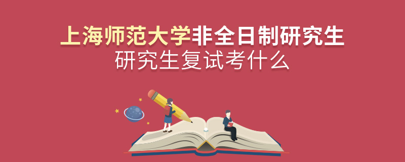 上海師范大學非全日制研究生研究生復試考什么 上海師范大學非全日制研究生研究生復試考什么