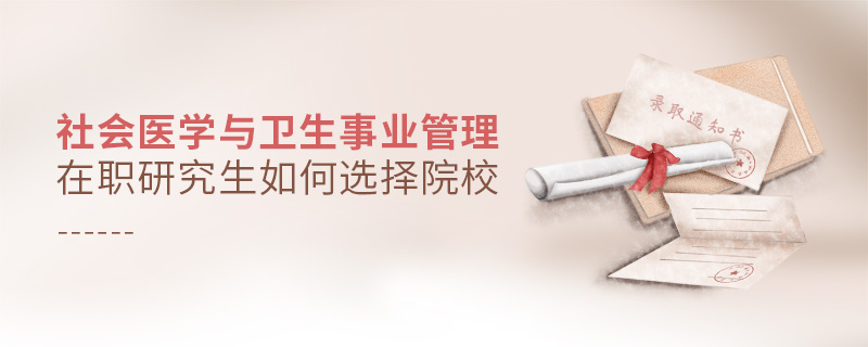 社會醫(yī)學與衛(wèi)生事業(yè)管理在職研究生如何選擇院校