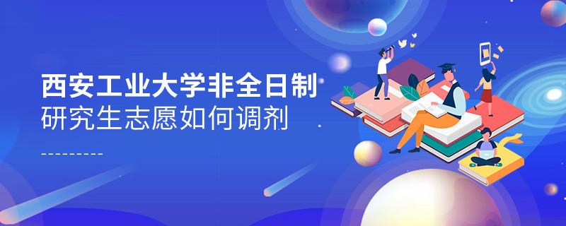 西安工業大學非全日制研究生志愿如何調劑？