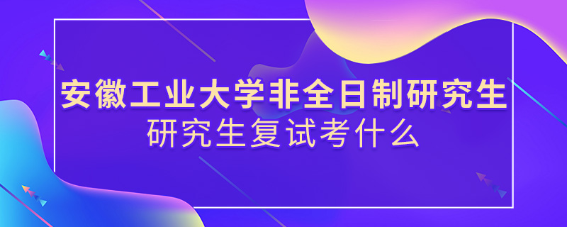 安徽工業大學非全日制研究生復試考什么 安徽工業大學非全日制研究生復試考什么