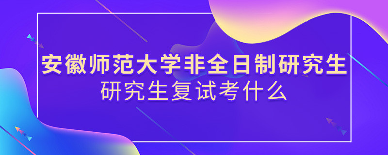 安徽師范大學非全日制研究生研究生復試都考哪些項目？