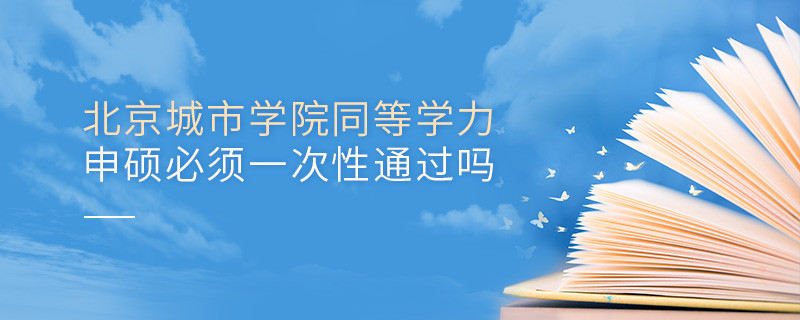 是不是北京城市學院同等學力申碩考試必須一次性通過？