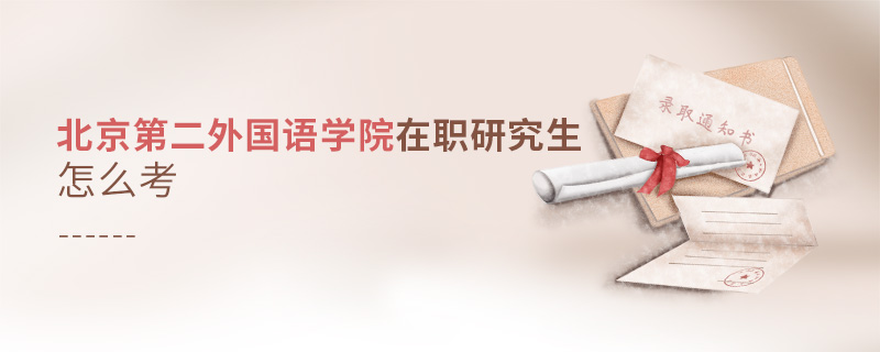 北京第二外國(guó)語(yǔ)學(xué)院在職研究生怎么考 北京第二外國(guó)語(yǔ)學(xué)院在職研究生怎么考