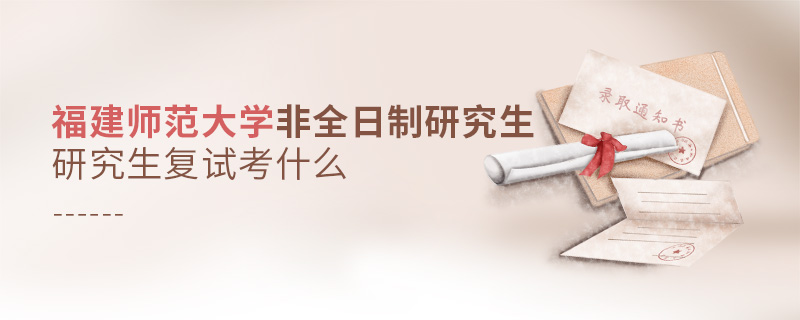 福建師范大學非全日制研究生研究生復試考什么
