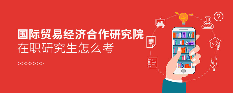 在職研究生國際貿易經濟合作研究院究竟該怎么考？