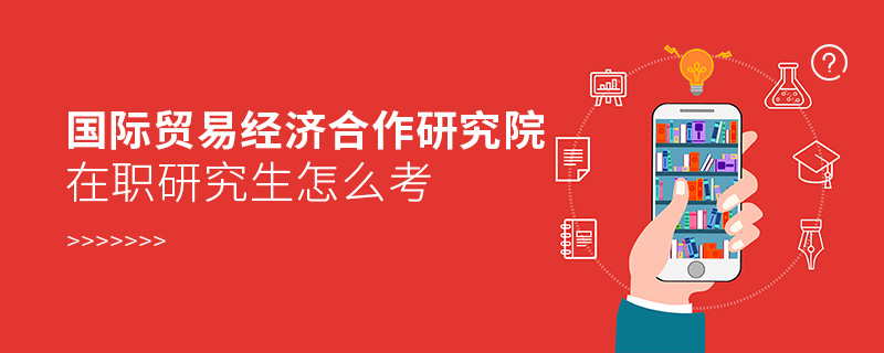 國際貿易經濟合作研究院在職研究生怎么考 國際貿易經濟合作研究院在職研究生怎么考