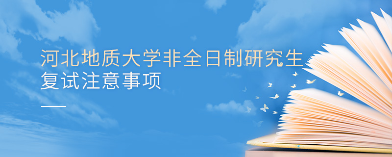 河北地質大學非全日制研究生復試注意事項 河北地質大學非全日制研究生復試注意事項