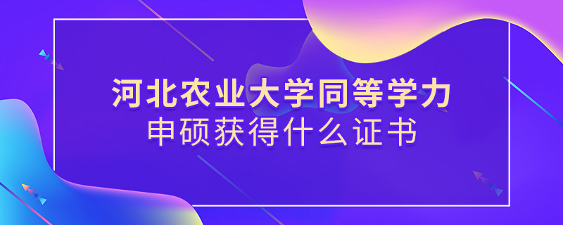 河北農業大學同等學力申碩獲得什么證書 河北農業大學同等學力申碩獲得什么證書