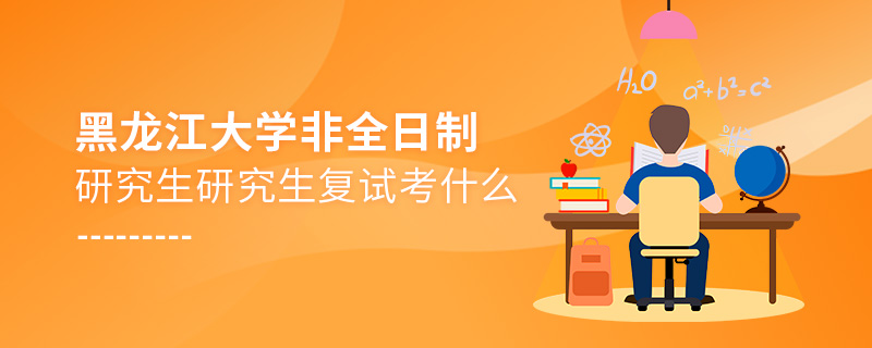 黑龍江大學非全日制研究生研究生復試考什么 黑龍江大學非全日制研究生研究生復試考什么