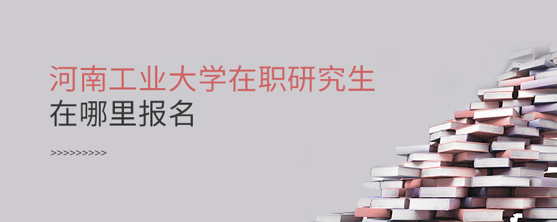 河南工業大學在職研究生在哪里報名 河南工業大學在職研究生在哪里報名