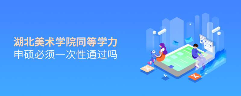湖北美術學院同等學力申碩必須一次性通過嗎