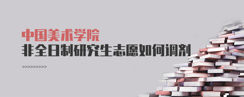 中國美術學院非全日制研究生志愿如何調劑 中國美術學院非全日制研究生志愿如何調劑