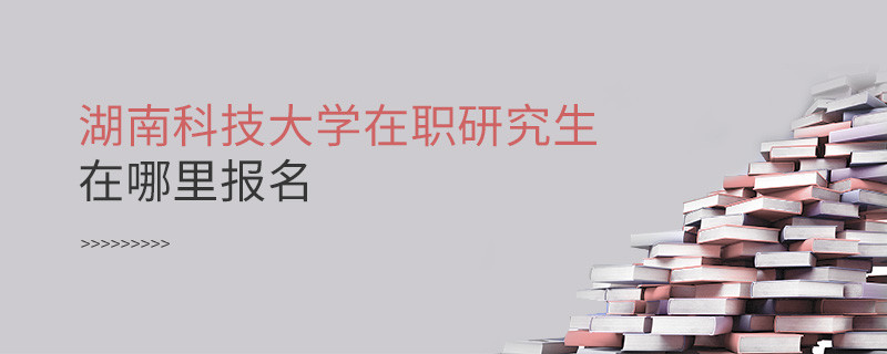 知否？湖南科技大學在職研究生要在這里報名