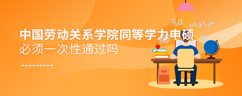 是不是中國勞動關系學院同等學力申碩考試必須一次性通過？