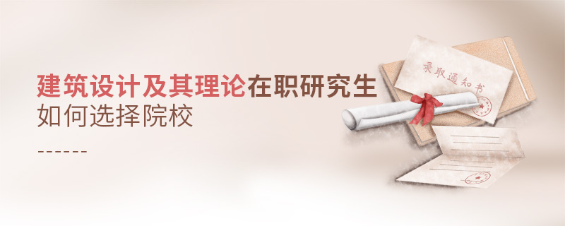建筑設計及其理論在職研究生如何選擇院校 建筑設計及其理論在職研究生如何選擇院校