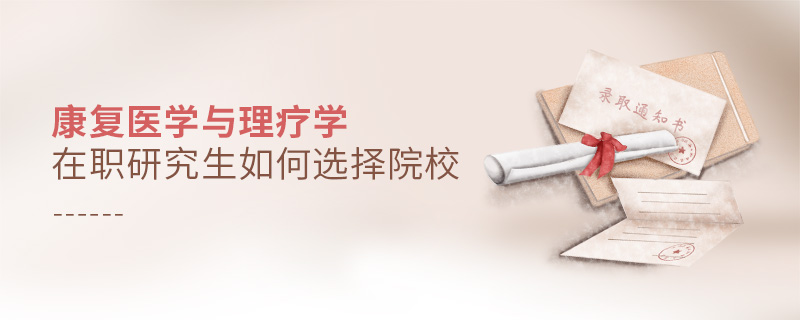 康復醫學與理療學在職研究生如何選擇院校 康復醫學與理療學在職研究生如何選擇院校