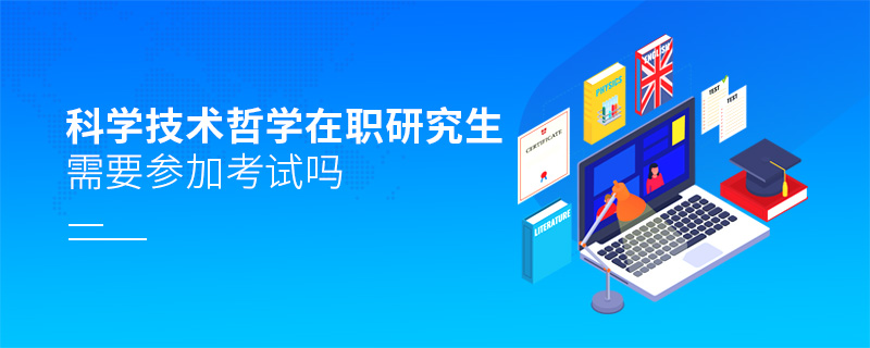 科學(xué)技術(shù)哲學(xué)在職研究生需要參加考試嗎 科學(xué)技術(shù)哲學(xué)在職研究生需要參加考試嗎