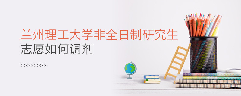 蘭州理工大學(xué)非全日制研究生志愿如何調(diào)劑？