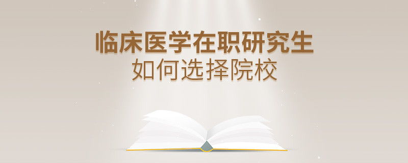 在職研究生臨床醫(yī)學專業(yè)怎么選擇院校？