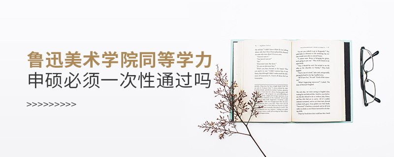 魯迅美術學院同等學力申碩必須一次性通過嗎