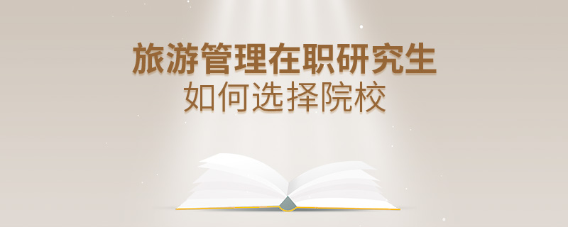 旅游管理在職研究生如何選擇院校 旅游管理在職研究生如何選擇院校