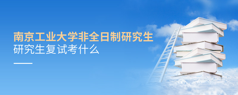 南京工業大學非全日制研究生研究生復試考什么？