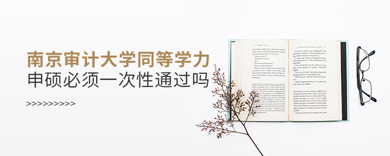 南京審計大學同等學力申碩必須一次性通過嗎 南京審計大學同等學力申碩必須一次性通過嗎
