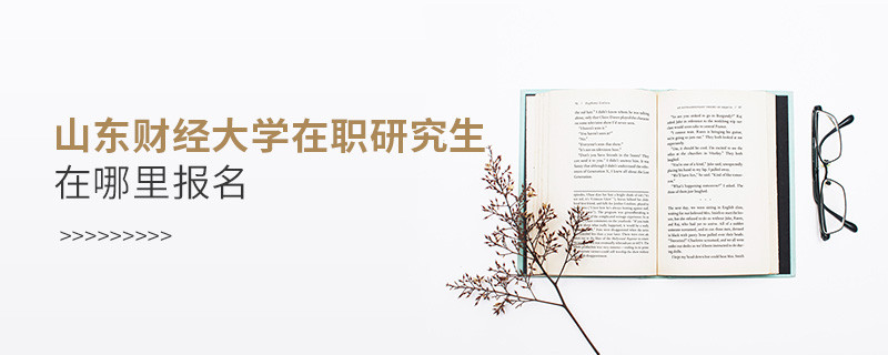 報考在職研究生選擇山東財經大學哪里報名？