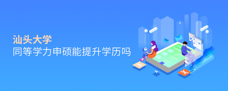 汕頭大學同等學力申碩能提升學歷嗎 汕頭大學同等學力申碩能提升學歷嗎