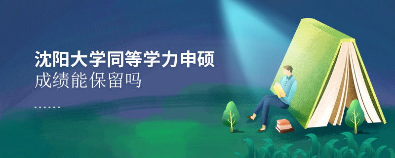 關(guān)于沈陽(yáng)大學(xué)同等學(xué)力申碩成績(jī)能否保留的詳細(xì)介紹！