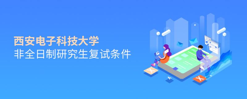西安電子科技大學非全日制研究生復試條件詳解！