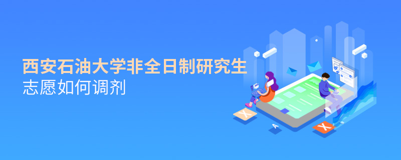 西安石油大學非全日制研究生志愿如何調劑