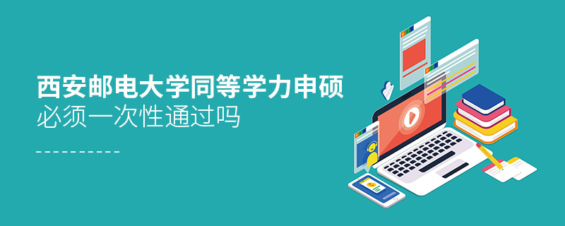 西安郵電大學(xué)同等學(xué)力申碩必須一次性通過(guò)嗎 西安郵電大學(xué)同等學(xué)力申碩必須一次性通過(guò)嗎