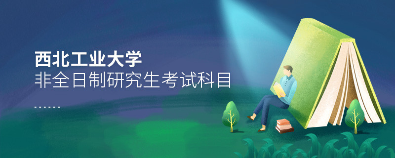 西北工業大學非全日制研究生考試內容包含哪些科目？