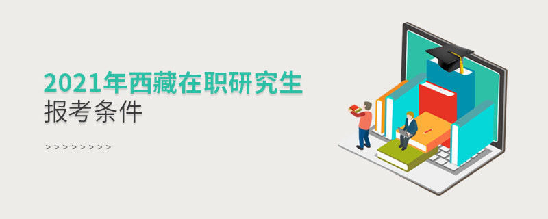 2021年報考西藏在職研究生需要滿足什么條件？