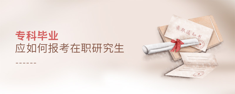 專科畢業(yè)應如何報考在職研究生 專科畢業(yè)應如何報考在職研究生