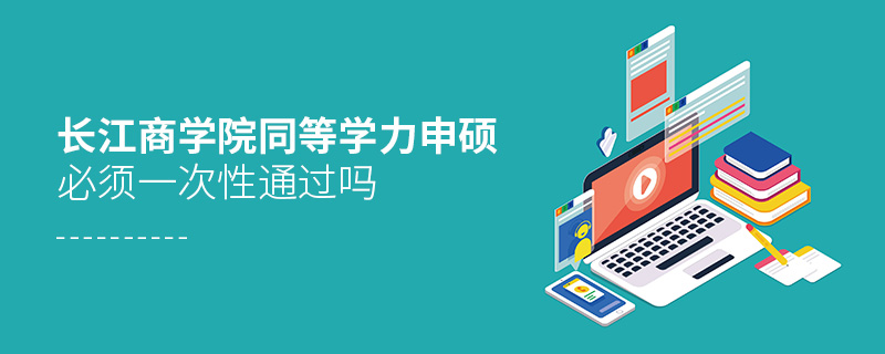 長(zhǎng)江商學(xué)院同等學(xué)力申碩必須一次性通過(guò)嗎 長(zhǎng)江商學(xué)院同等學(xué)力申碩必須一次性通過(guò)嗎