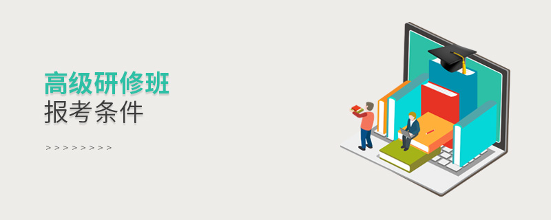 高級研修班報(bào)考條件 高級研修班報(bào)考條件