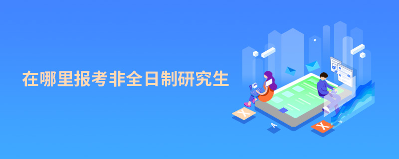 在哪里報考非全日制研究生 在哪里報考非全日制研究生