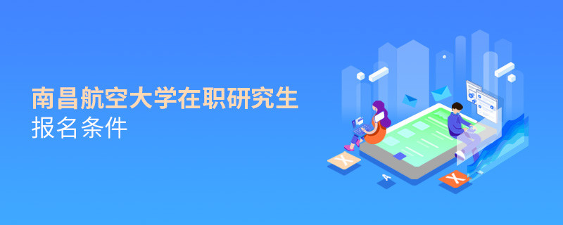 報(bào)考南昌航空大學(xué)在職研究生需要滿足什么條件？