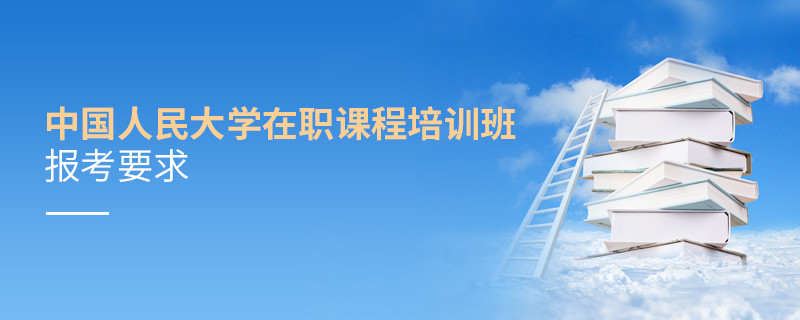 中國人民大學(xué)在職課程培訓(xùn)班報(bào)考要求有哪些？