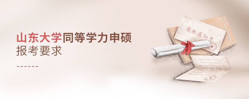 詳細(xì)了解！山東大學(xué)同等學(xué)力申碩報(bào)考要求