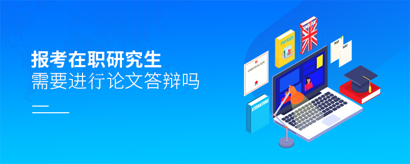 報考在職研究生需要進行論文答辯嗎 報考在職研究生需要進行論文答辯嗎
