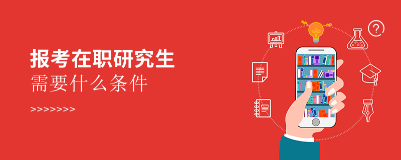 報考在職研究生需要什么條件 報考在職研究生需要什么條件