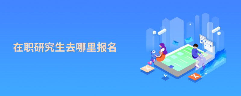 在職研究生去哪里報(bào)名 在職研究生去哪里報(bào)名