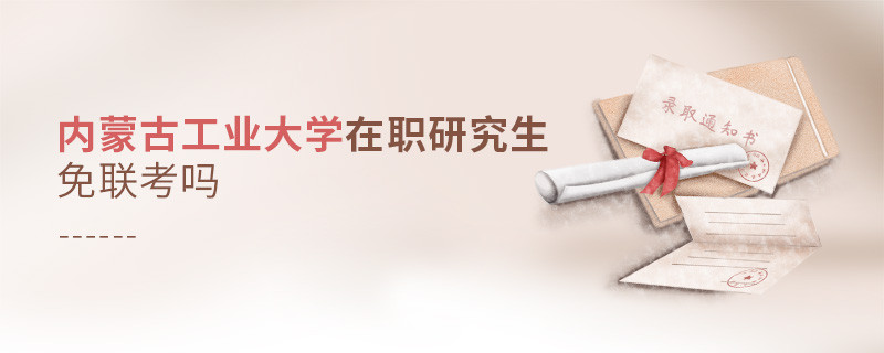 詳情解析！內蒙古工業大學在職研究生免聯考嗎？