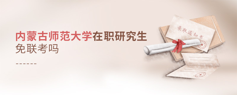 詳情解析！內(nèi)蒙古師范大學在職研究生免聯(lián)考嗎？
